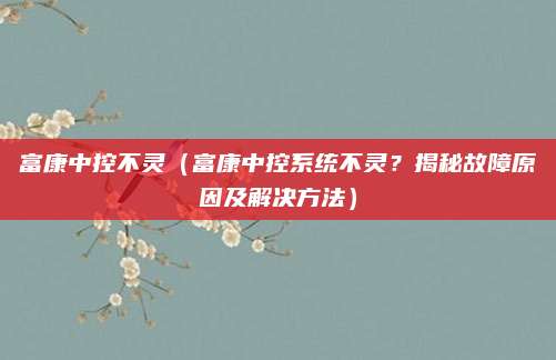 富康中控不灵（富康中控系统不灵？揭秘故障原因及解决方法）