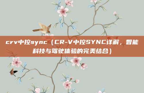 crv中控sync（CR-V中控SYNC详解，智能科技与驾驶体验的完美结合）