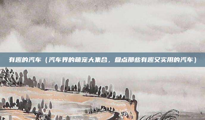 有趣的汽车(汽车界的萌宠大集合,盘点那些有趣又实用的汽车)