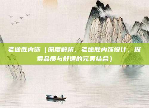 老途胜内饰（深度解析，老途胜内饰设计，探索品质与舒适的完美结合）