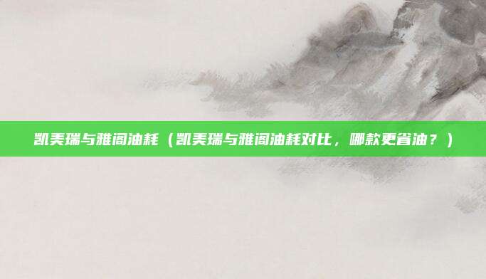凯美瑞与雅阁油耗(凯美瑞与雅阁油耗对比,哪款更省油?)