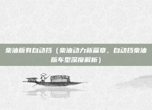 柴油版有自动挡（柴油动力新篇章，自动挡柴油版车型深度解析）