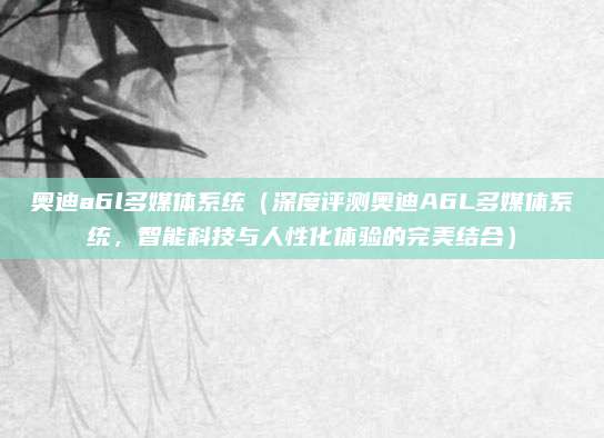 奥迪a6l多媒体系统(深度评测奥迪A6L多媒体系统,智能科技与人性化体验的完美结合)