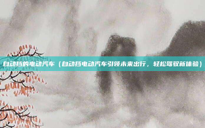 自动挡的电动汽车(自动挡电动汽车引领未来出行,轻松驾驭新体验)