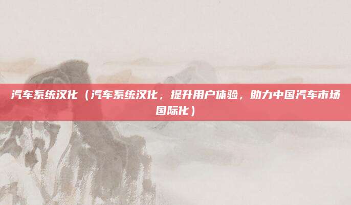 汽车系统汉化(汽车系统汉化,提升用户体验,助力中国汽车市场国际化)