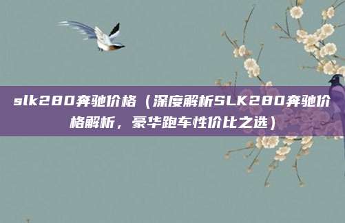 slk280奔驰价格(深度解析SLK280奔驰价格解析,豪华跑车性价比之选)
