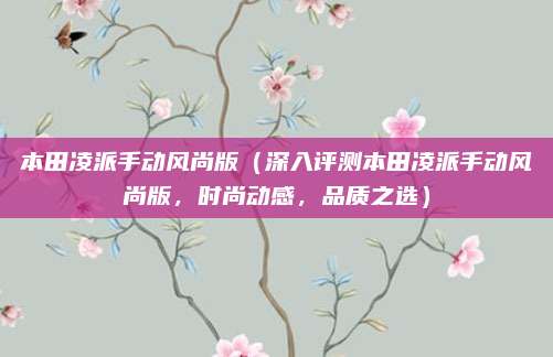 本田凌派手动风尚版(深入评测本田凌派手动风尚版,时尚动感,品质之选)