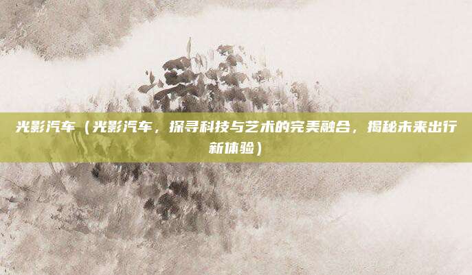 光影汽车(光影汽车,探寻科技与艺术的完美融合,揭秘未来出行新体验)