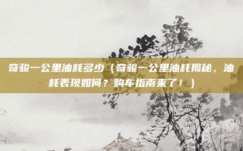 奇骏一公里油耗多少(奇骏一公里油耗揭秘,油耗表现如何?购车指南来了!)