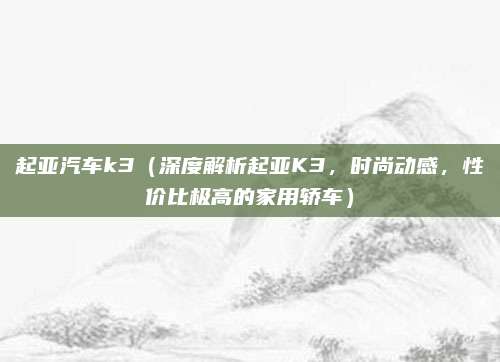 起亚汽车k3(深度解析起亚K3,时尚动感,性价比极高的家用轿车)
