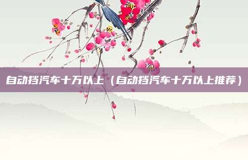 自动挡汽车十万以上(自动挡汽车十万以上推荐)
