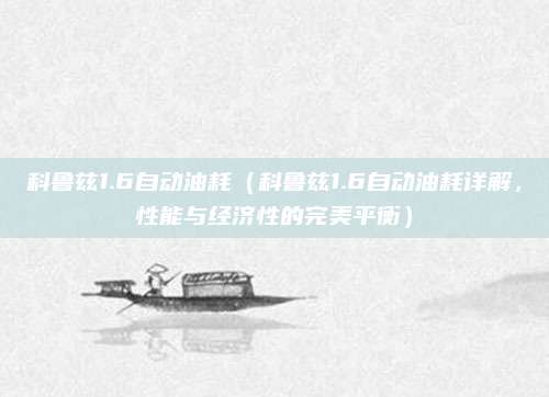 科鲁兹1.6自动油耗(科鲁兹1.6自动油耗详解,性能与经济性的完美平衡)