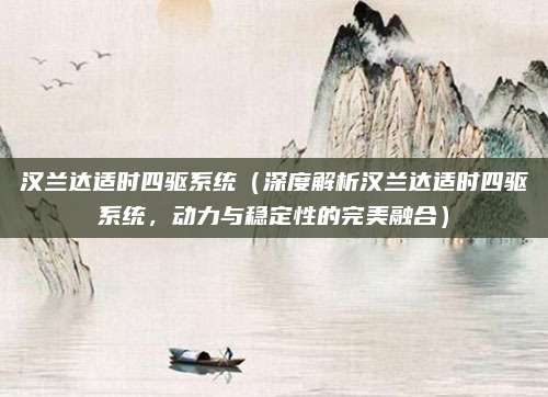 汉兰达适时四驱系统(深度解析汉兰达适时四驱系统,动力与稳定性的完美融合)