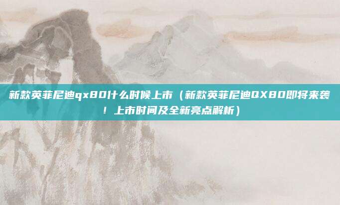 新款英菲尼迪qx80什么时候上市(新款英菲尼迪QX80即将来袭!上市时间及全新亮点解析)