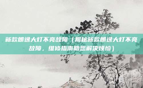 新款朗逸大灯不亮故障(揭秘新款朗逸大灯不亮故障,维修指南助您解决烦恼)