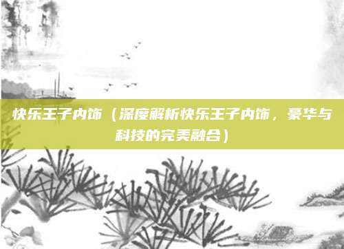 快乐王子内饰(深度解析快乐王子内饰,豪华与科技的完美融合)