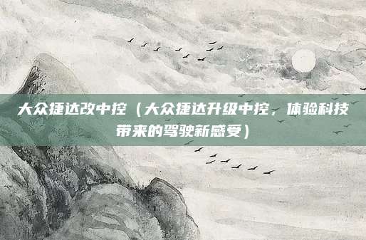 大众捷达改中控(大众捷达升级中控,体验科技带来的驾驶新感受)
