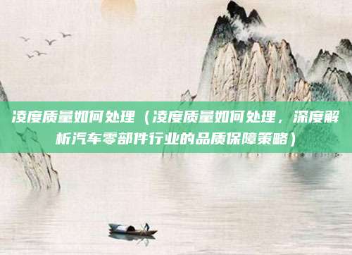 凌度质量如何处理(凌度质量如何处理,深度解析汽车零部件行业的品质保障策略)
