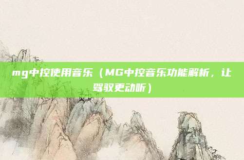 mg中控使用音乐(MG中控音乐功能解析,让驾驭更动听)
