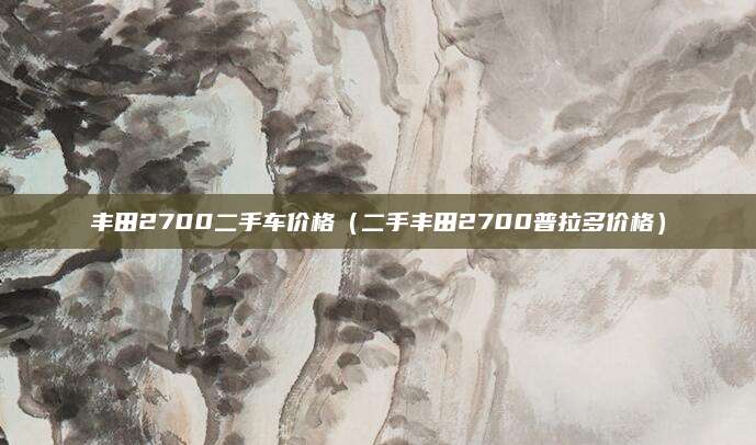 丰田2700二手车价格(二手丰田2700普拉多价格)