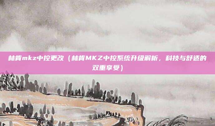 林肯mkz中控更改(林肯MKZ中控系统升级解析,科技与舒适的双重享受)