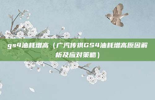 gs4油耗增高(广汽传祺GS4油耗增高原因解析及应对策略)