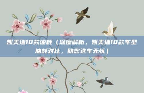 凯美瑞10款油耗(深度解析,凯美瑞10款车型油耗对比,助您选车无忧)