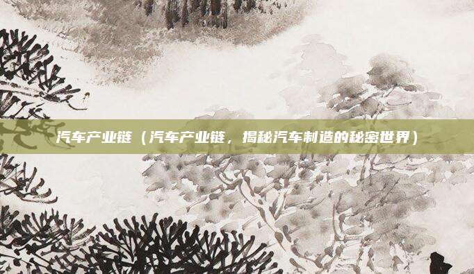 汽车产业链(汽车产业链,揭秘汽车制造的秘密世界)