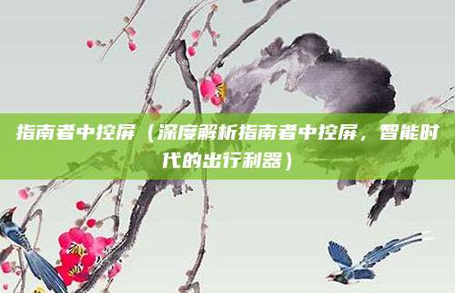 指南者中控屏(深度解析指南者中控屏,智能时代的出行利器)