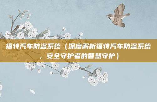 福特汽车防盗系统(深度解析福特汽车防盗系统,安全守护者的智慧守护)
