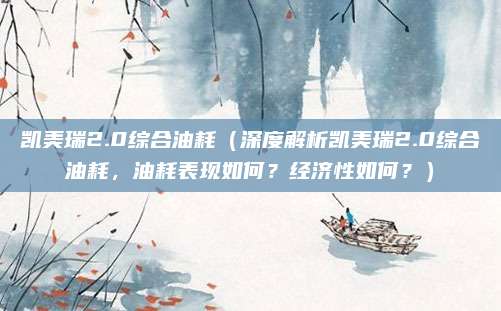 凯美瑞2.0综合油耗(深度解析凯美瑞2.0综合油耗,油耗表现如何?经济性如何?)