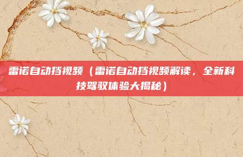 雷诺自动挡视频(雷诺自动挡视频解读,全新科技驾驭体验大揭秘)