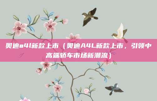 奥迪a4l新款上市(奥迪A4L新款上市,引领中高端轿车市场新潮流)
