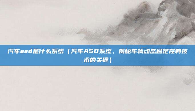 汽车asd是什么系统(汽车ASD系统,揭秘车辆动态稳定控制技术的关键)