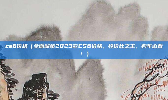 cs6价格(全面解析2023款CS6价格,性价比之王,购车必看!)