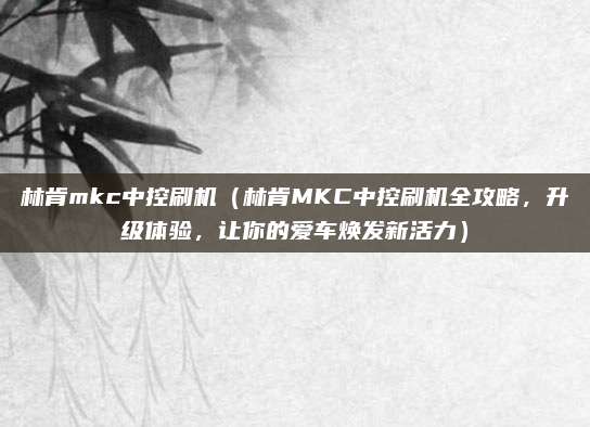 林肯mkc中控刷机(林肯MKC中控刷机全攻略,升级体验,让你的爱车焕发新活力)