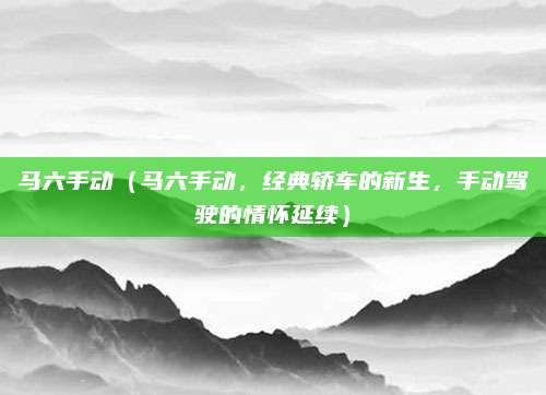 马六手动(马六手动,经典轿车的新生,手动驾驶的情怀延续)
