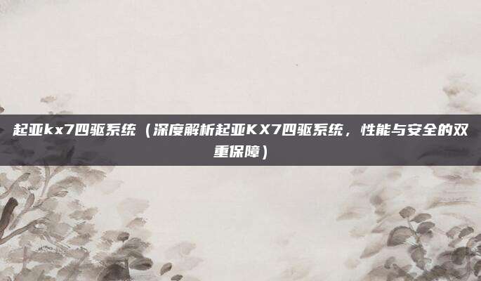 起亚kx7四驱系统(深度解析起亚KX7四驱系统,性能与安全的双重保障)