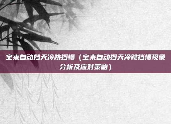 宝来自动挡天冷跳挡慢(宝来自动挡天冷跳挡慢现象分析及应对策略)