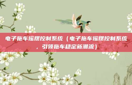电子拖车摇摆控制系统(电子拖车摇摆控制系统,引领拖车稳定新潮流)