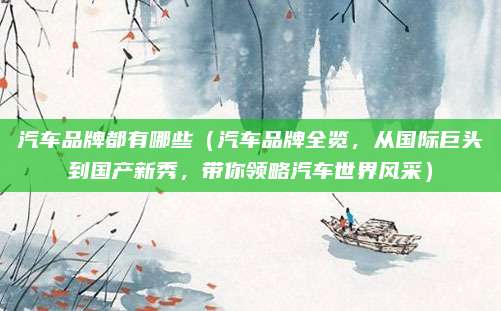 汽车品牌都有哪些(汽车品牌全览,从国际巨头到国产新秀,带你领略汽车世界风采)