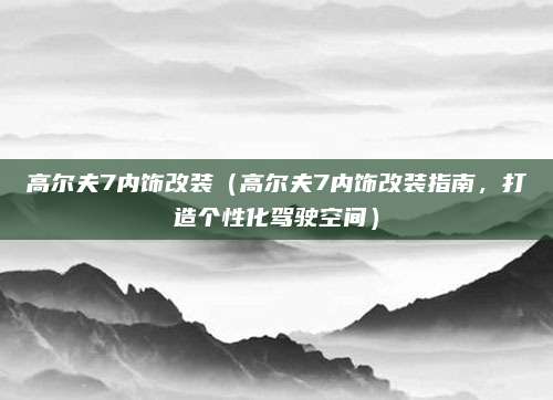 高尔夫7内饰改装(高尔夫7内饰改装指南,打造个性化驾驶空间)
