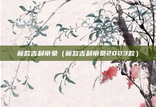 新款吉利帝豪(新款吉利帝豪2023款)