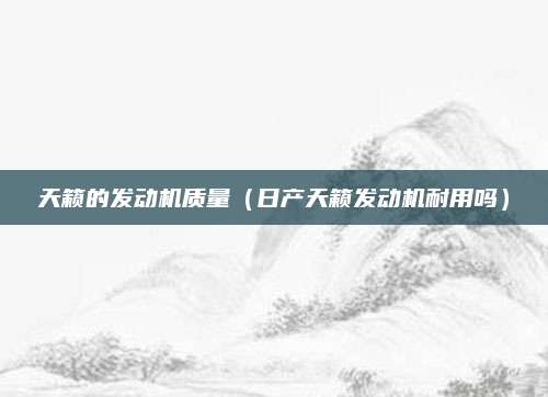 天籁的发动机质量（日产天籁发动机耐用吗）