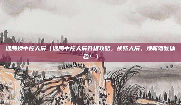 速腾换中控大屏(速腾中控大屏升级攻略,换新大屏,焕新驾驶体验!)