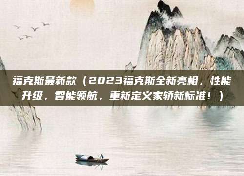 福克斯最新款(2023福克斯全新亮相,性能升级,智能领航,重新定义家轿新标准!)