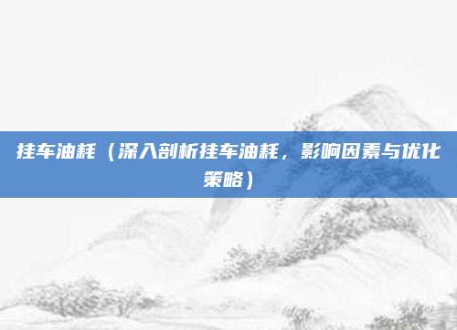 挂车油耗(深入剖析挂车油耗,影响因素与优化策略)