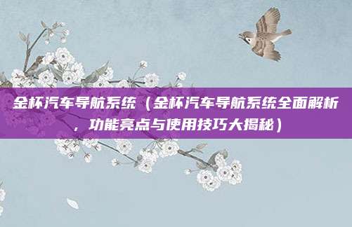 金杯汽车导航系统(金杯汽车导航系统全面解析,功能亮点与使用技巧大揭秘)