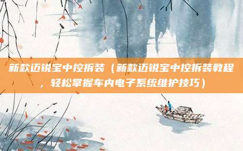 新款迈锐宝中控拆装(新款迈锐宝中控拆装教程,轻松掌握车内电子系统维护技巧)