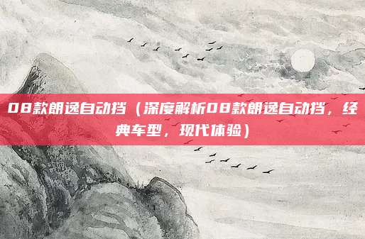 08款朗逸自动挡(深度解析08款朗逸自动挡,经典车型,现代体验)